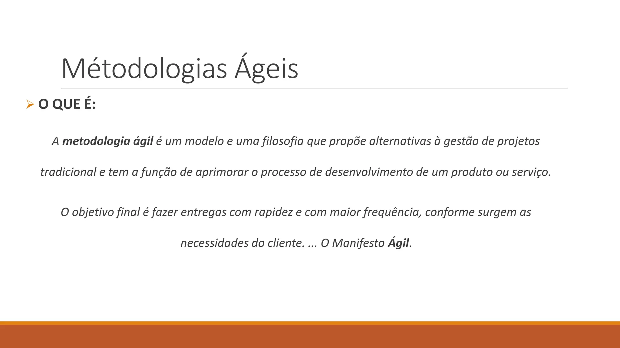 Métodologias Ágeis
 O QUE É:
A metodologia ágil é um modelo e uma filosofia que propõe alternativas à gestão de projetos
tradicional e tem a função de aprimorar o processo de desenvolvimento de um produto ou serviço.
O objetivo final é fazer entregas com rapidez e com maior frequência, conforme surgem as
necessidades do cliente. ... O Manifesto Ágil.
 