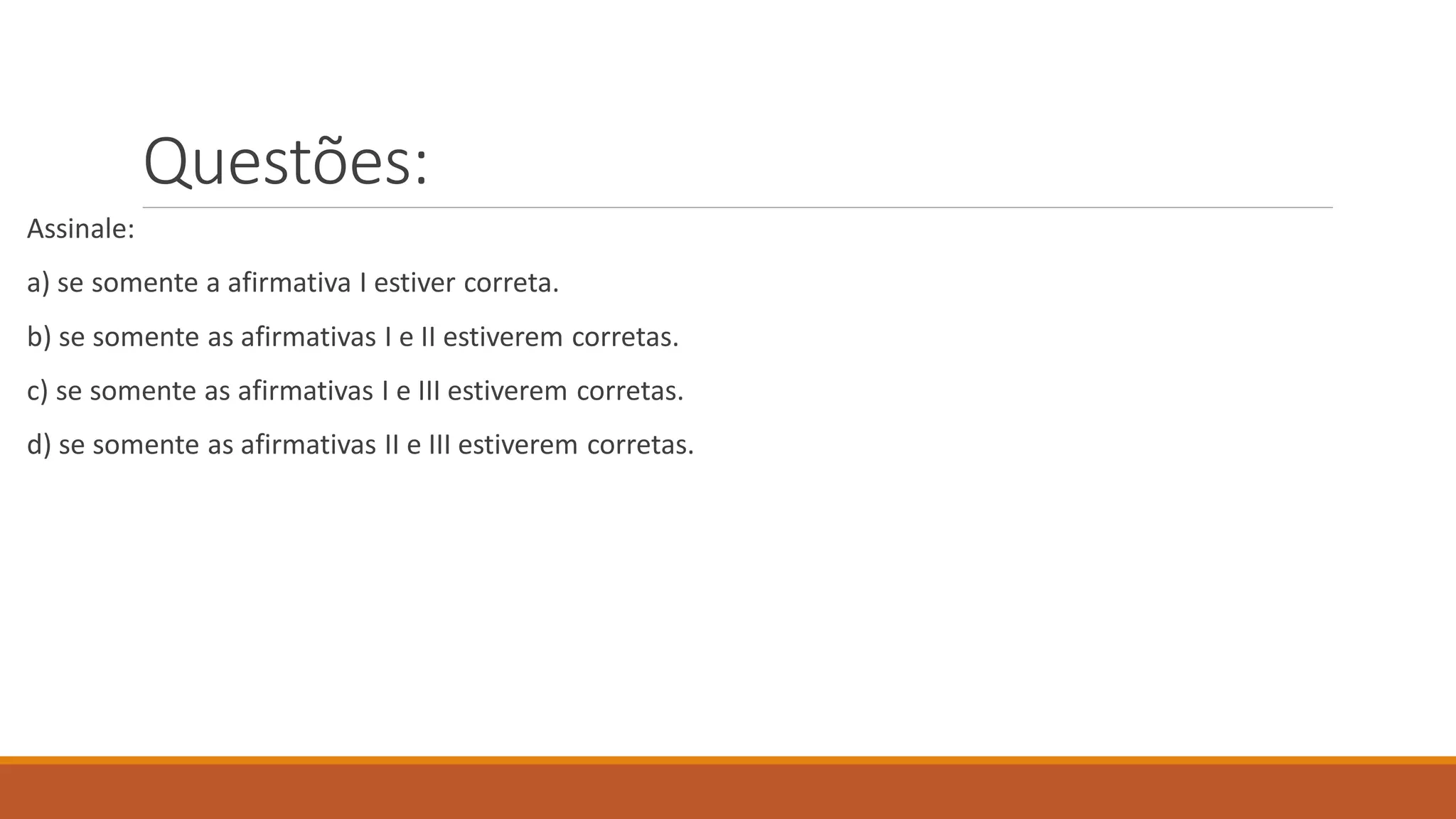 Questões:
Assinale:
a) se somente a afirmativa I estiver correta.
b) se somente as afirmativas I e II estiverem corretas.
c) se somente as afirmativas I e III estiverem corretas.
d) se somente as afirmativas II e III estiverem corretas.
 