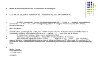 

Modelo de Petição de Noticia Crime na competência de Juiz singular



ILMO. SR. DR. DELEGADO DE POLÍCIA DO .... ª DISTRITO POLICIAL DA COMARCA DE ....



FULANO, (qualificação), portador da Cédula de Identidade/RG ...., CPF/MF nº ...., residente e domiciliado na
Comarca de ...., na Rua .... nº ...., vem à vossa presença, através do advogado infra assinado (Inst. Proc. Anexo),
apresentar a presente



NOTÍCIA-CRIME






contra FULANO, (qualificação, SE TIVER, caso contrário fornecer o máximo de dados que tiver para melhor instruir a
investigação), residente e domiciliado na Comarca de ...., na Rua .... nº ...., pelos fatos que se aduzem:
O Noticiante, em (colocar a data) (resumo dos fatos ocorridos)
Ocorre que, (argumentar de forma a desconstituir uma possível defesa do indiciado).
Face ao exposto, o Noticiado praticou o crime ..............., tipificado no art. ....., da lei ...., e por este motivo
requer o Noticiante a instauração do competente inquérito policial, com base no art 5º, última parte do inciso II do CPP, a
fim de apurar autoria e materialidade dando subsídios suficientes de justa causa para a instauração da ação penal pelo seu
titular.



Nestes Termos,
Pede Deferimento
...., .... de .... de ....
..................
Advogado.

 