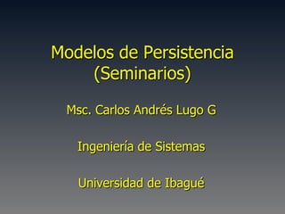 Modelos de Persistencia
    (Seminarios)

 Msc. Carlos Andrés Lugo G

   Ingeniería de Sistemas

   Universidad de Ibagué
 