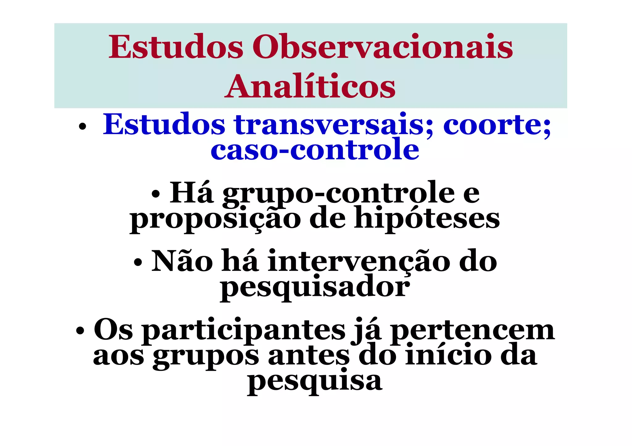 • Estudos transversais; coorte;
caso-controle
• Há grupo-controle e
proposição de hipóteses
Estudos ObservacionaisEstudos Observacionais
AnalíticosAnalíticos
proposição de hipóteses
• Não há intervenção do
pesquisador
• Os participantes já pertencem
aos grupos antes do início da
pesquisa
 