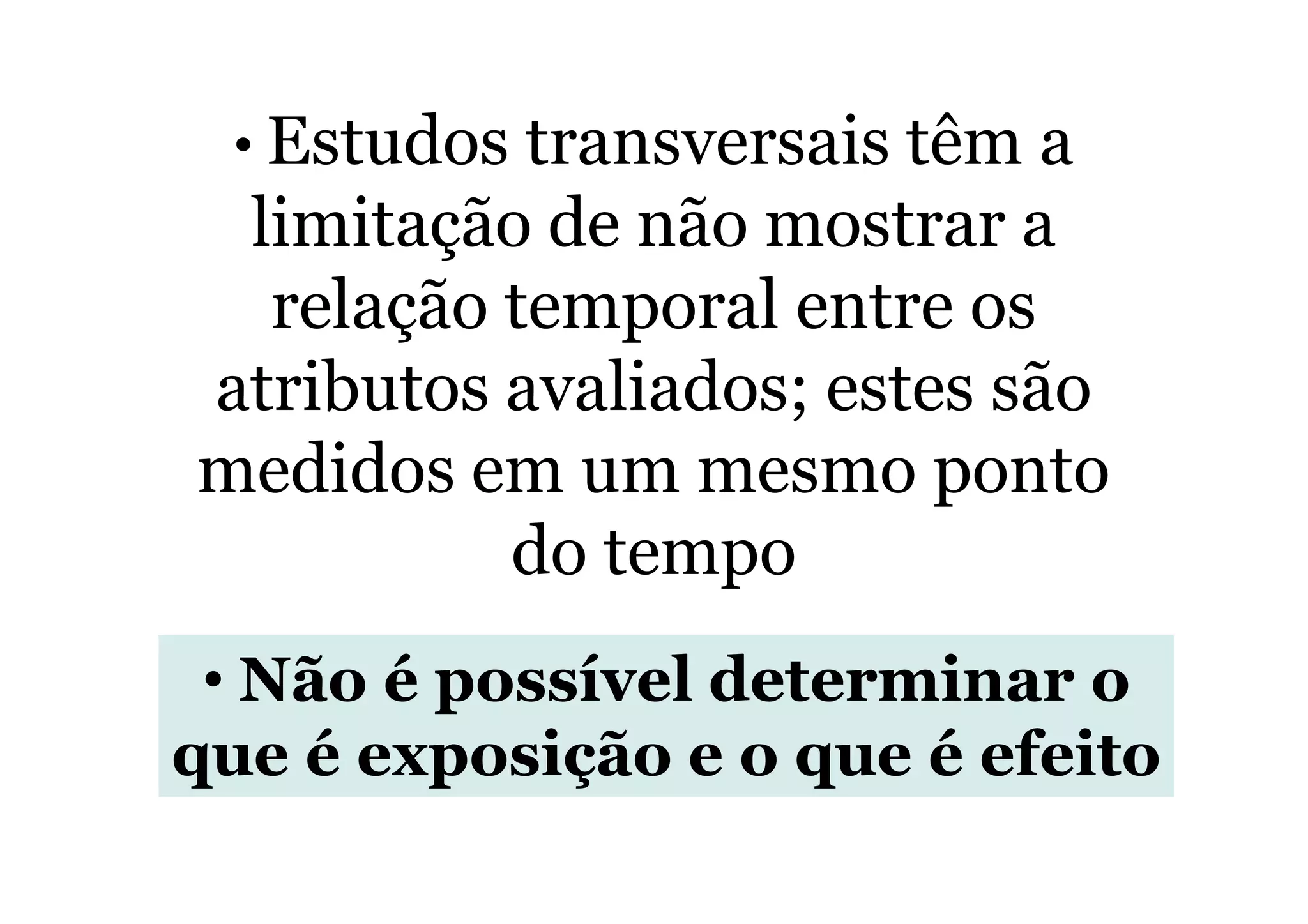 • Estudos transversais têm a
limitação de não mostrar a
relação temporal entre os
atributos avaliados; estes são
medidos em um mesmo pontomedidos em um mesmo ponto
do tempo
• Não é possível determinar o
que é exposição e o que é efeito
 