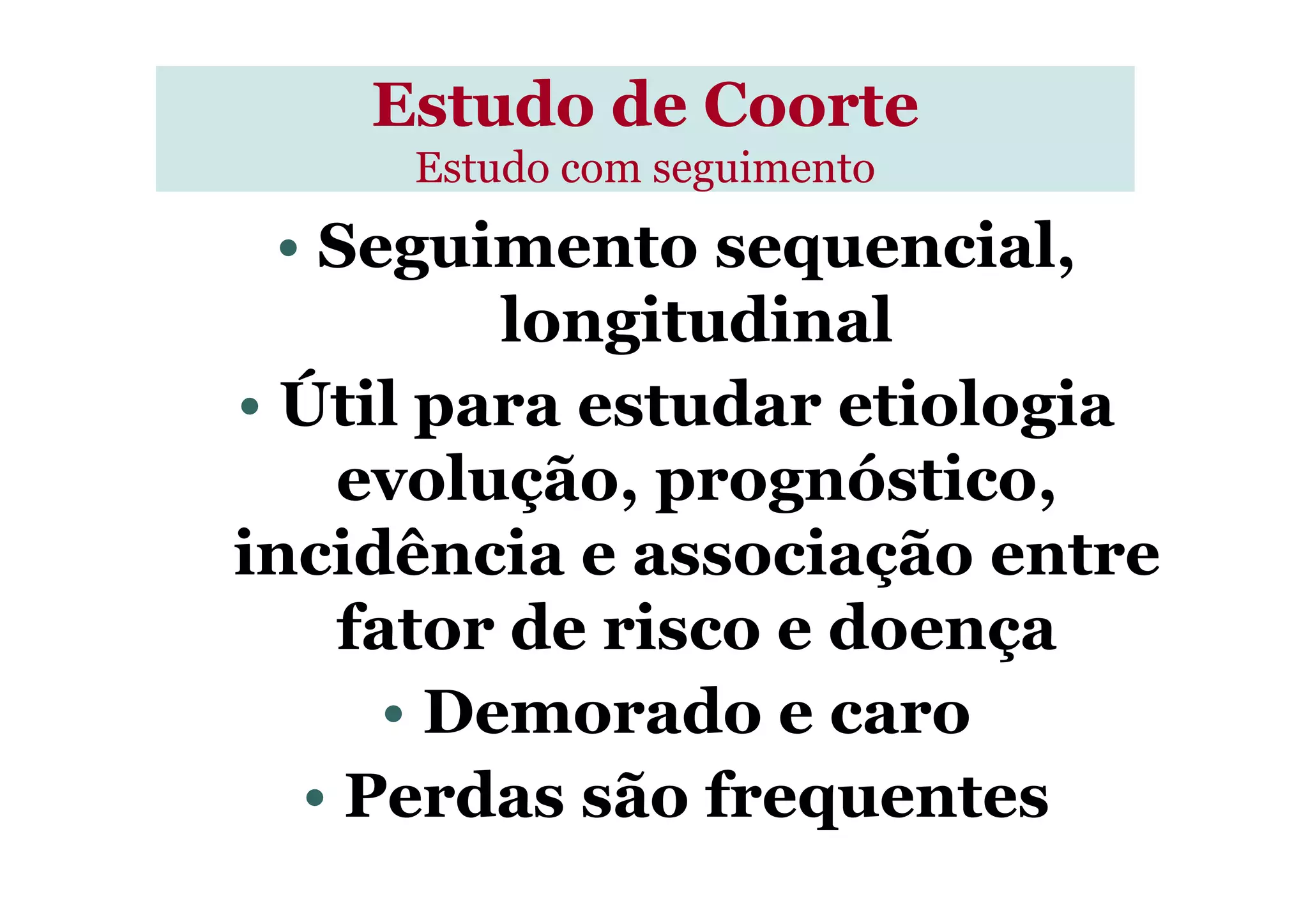 Estudo de CoorteEstudo de Coorte
Estudo com seguimento
• Seguimento sequencial,
longitudinal
• Útil para estudar etiologia
evolução, prognóstico,evolução, prognóstico,
incidência e associação entre
fator de risco e doença
• Demorado e caro
• Perdas são frequentes
 