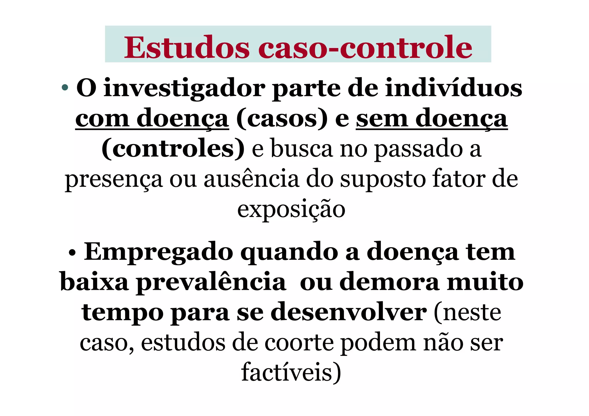 • O investigador parte de indivíduos
com doença (casos) e sem doença
(controles) e busca no passado a
presença ou ausência do suposto fator de
exposição
Estudos casoEstudos caso--controlecontrole
exposição
• Empregado quando a doença tem
baixa prevalência ou demora muito
tempo para se desenvolver (neste
caso, estudos de coorte podem não ser
factíveis)
 