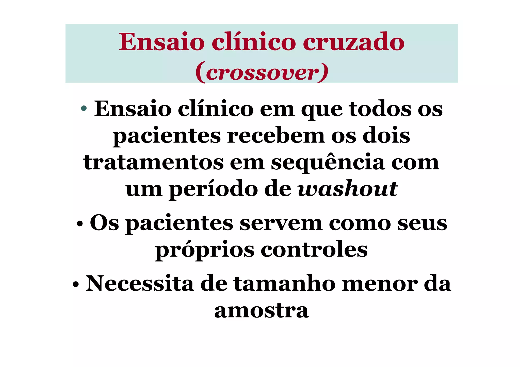 • Ensaio clínico em que todos os
pacientes recebem os dois
tratamentos em sequência com
um período de washout
Ensaio clínico cruzadoEnsaio clínico cruzado
(crossover)
um período de washout
• Os pacientes servem como seus
próprios controles
• Necessita de tamanho menor da
amostra
 