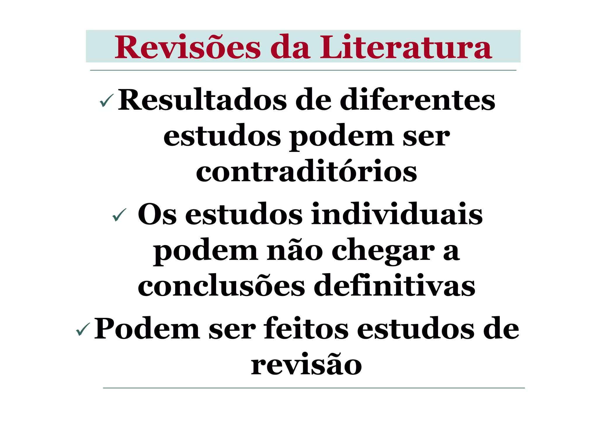 Revisões da Literatura
Resultados de diferentes
estudos podem ser
contraditórios
Os estudos individuaisOs estudos individuais
podem não chegar a
conclusões definitivas
Podem ser feitos estudos de
revisão
 