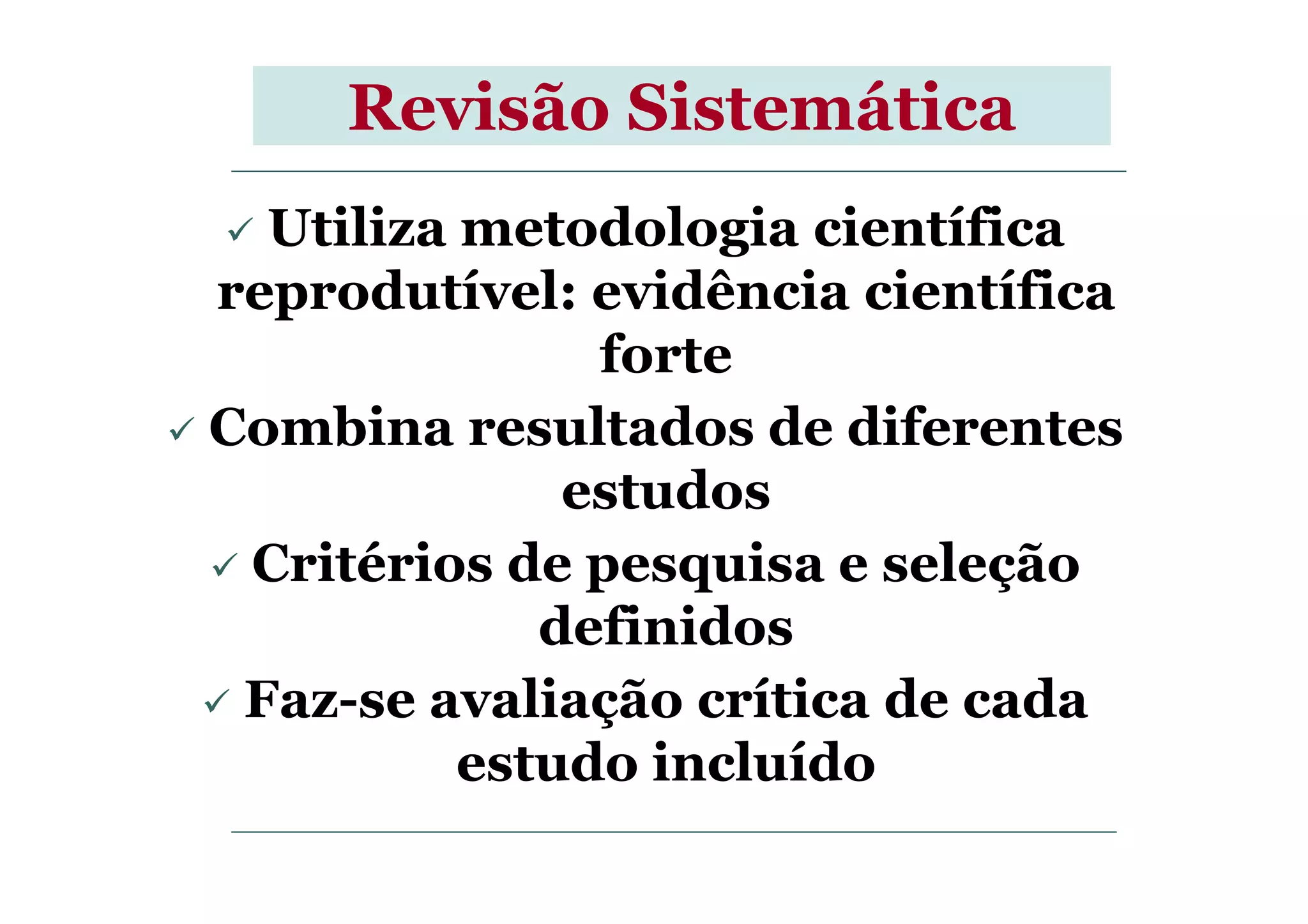 Revisão Sistemática
Utiliza metodologia científica
reprodutível: evidência científica
forte
Combina resultados de diferentes
estudosestudos
Critérios de pesquisa e seleção
definidos
Faz-se avaliação crítica de cada
estudo incluído
 