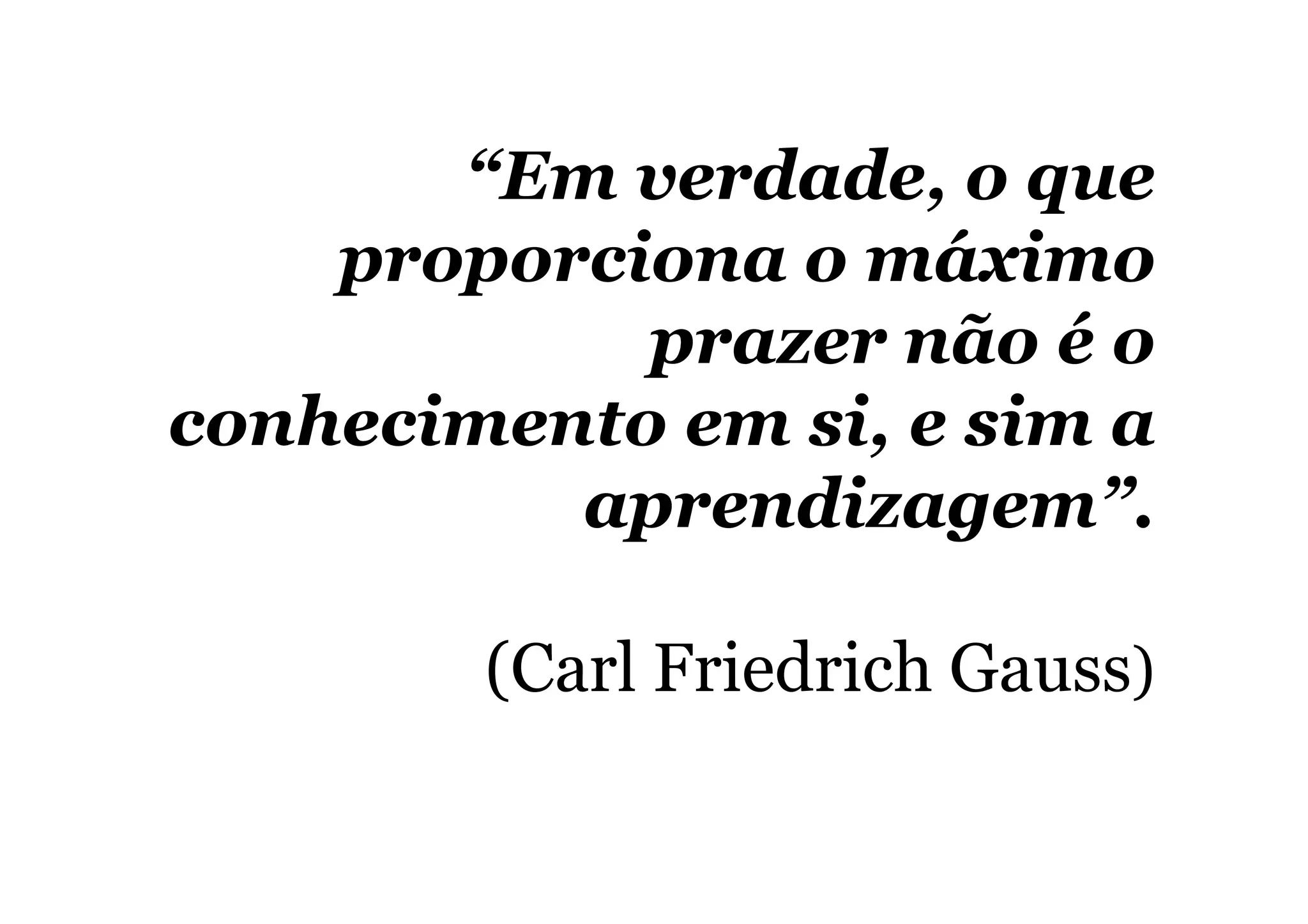 “Em verdade, o que
proporciona o máximo
prazer não é o
conhecimento em si, e sim a
aprendizagem”.
(Carl Friedrich Gauss)
 
