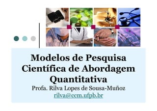 Modelos de PesquisaModelos de Pesquisa
Científica de Abordagem
Quantitativa
Profa. Rilva Lopes de Sousa-Muñoz
rilva@ccm.ufpb.br
 