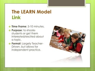 The LEARN Model
Link
 Time Frame: 5-10 minutes.
 Purpose: to «hook»
students or get them
interested/excited about
a topi...