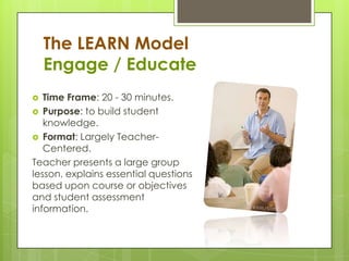 The LEARN Model
Engage / Educate
 Time Frame: 20 - 30 minutes.
 Purpose: to build student
knowledge.
 Format: Largely T...