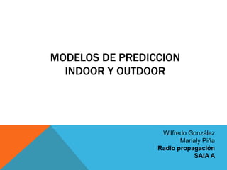 MODELOS DE PREDICCION
INDOOR Y OUTDOOR
Wilfredo González
Marialy Piña
Radio propagación
SAIA A
 