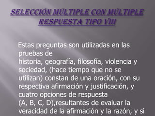 Estas preguntas son utilizadas en las
pruebas de
historia, geografía, filosofía, violencia y
sociedad, (hace tiempo que no se
utilizan) constan de una oración, con su
respectiva afirmación y justificación, y
cuatro opciones de respuesta
(A, B, C, D),resultantes de evaluar la
veracidad de la afirmación y la razón, y si
 