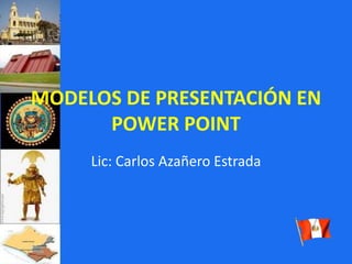 MODELOS DE PRESENTACIÓN EN POWER POINT Lic: Carlos Azañero Estrada 