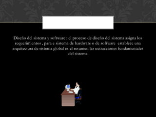 Diseño del sistema y software : el proceso de diseño del sistema asigna los
 requerimientos , para e sistema de hardware o de software establece una
arquitectura de sistema global es el resumen las extracciones fundamentales
                                 del sistema
 