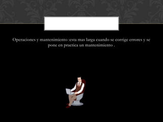 Operaciones y mantenimiento :esta mas larga cuando se corrige errores y se
                 pone en practica un mantenimiento .
 