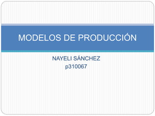 NAYELI SÁNCHEZ
p310067
MODELOS DE PRODUCCIÓN
 