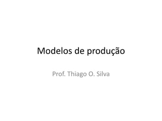 Modelos de produção 
Prof. Thiago O. Silva 
 