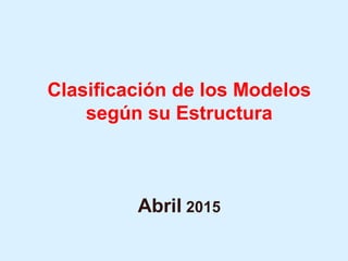 Clasificación de los Modelos
según su Estructura
Abril 2015
 