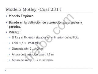 Modelo Motley -Cost 231 I
 Modelo Empírico.
 Basado en la definición de atenuación para suelos y
paredes.
 Validez :
 El Tx y el Rx están situados en el interior del edificio.
 1700  𝑓  1900 MHz.
 Distancia (d): 2 ....100 m
 Altura de la estación base : 1.5 m
 Altura del móvil : 1,5 m. al techo
fralbe.com
 