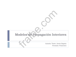 Modelos de Propagación Interiores
Autoría: Texto: Javier Zapata
Formato: Francisco
fralbe.com
 