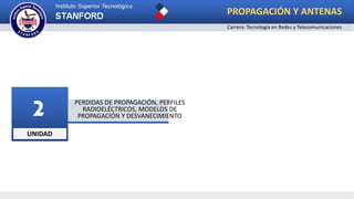 UNIDAD
2 PERDIDAS DE PROPAGACIÓN, PERFILES
RADIOELÉCTRICOS, MODELOS DE
PROPAGACIÓN Y DESVANECIMIENTO
PROPAGACIÓN Y ANTENAS
Carrera: Tecnología en Redes y Telecomunicaciones
 