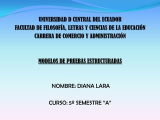 UNIVERSIDAD D CENTRAL DEL ECUADOR
FACULTAD DE FILOSOFÍA, LETRAS Y CIENCIAS DE LA EDUCACIÓN
CARRERA DE COMERCIO Y ADMINISTRACIÓN
MODELOS DE PRUEBAS ESTRUCTURADAS
NOMBRE: DIANA LARA
CURSO: 5º SEMESTRE “A”
 