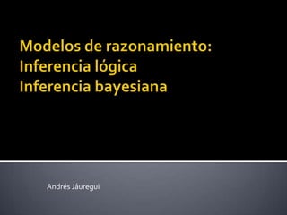 Modelos de razonamiento:Inferencia lógicaInferencia bayesiana Andrés Jáuregui 