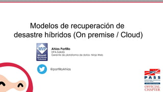 Modelos de recuperación de 
desastre híbridos (On premise / Cloud) 
Ahias Portillo 
DPA-SolidQ 
Gerente de plataforma de datos- Ninja Web 
@portilloAhias 
 