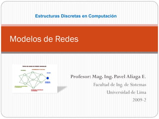 Estructuras Discretas en Computación




Modelos de Redes



                    Profesor: Mag. Ing. Pavel Aliaga E.
                              Facultad de Ing. de Sistemas
                                     Universidad de Lima
                                                   2009-2
 