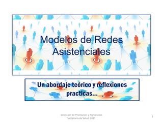 Modelos de Redes
Asistenciales
Un abordaje teórico y reflexiones
practicas…
1
Direccion de Promocion y Prevencion
Secretaria de Salud. 2011
 