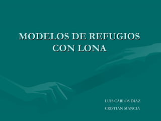 MODELOS DE REFUGIOSMODELOS DE REFUGIOS
CON LONACON LONA
LUIS CARLOS DIAZ
CRISTIAN MANCIA
 
