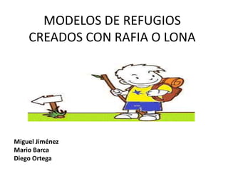 MODELOS DE REFUGIOS
CREADOS CON RAFIA O LONA
Miguel Jiménez
Mario Barca
Diego Ortega
 