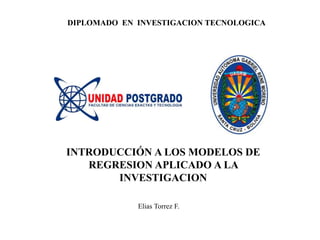 DIPLOMADO EN INVESTIGACION TECNOLOGICA
INTRODUCCIÓN A LOS MODELOS DE
REGRESION APLICADO A LA
INVESTIGACION
Elias Torrez F.
 