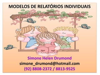 MODELOS DE RELATÓRIOS INDIVIDUAIS




        Simone Helen Drumond
    simone_drumond@hotmail.com
      (92) 8808-2372 / 8813-9525
 