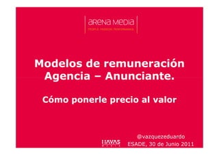 Modelos de remuneración
 Agencia – Anunciante.

 Cómo ponerle precio al valor



                     @vazquezeduardo
                  ESADE, 30 de Junio 2011
 