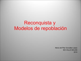 Reconquista y  Modelos de repoblación María del Pilar González López IES VALLE INCLÁN 2010 