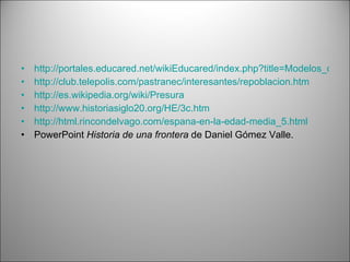 http://portales.educared.net/wikiEducared/index.php?title=Modelos_de_repoblaci%C3%B3n  http://club.telepolis.com/pastranec/interesantes/repoblacion.htm http://es.wikipedia.org/wiki/Presura http://www.historiasiglo20.org/HE/3c.htm http://html.rincondelvago.com/espana-en-la-edad-media_5.html PowerPoint  Historia de una frontera  de Daniel Gómez Valle. 
