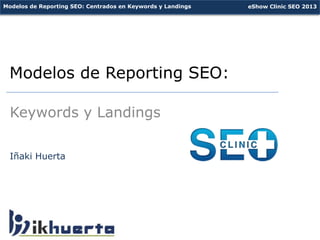 Modelos de Reporting SEO: Centrados en Keywords y Landings   eShow Clinic SEO 2013




 Modelos de Reporting SEO:

  Keywords y Landings

  Iñaki Huerta
 