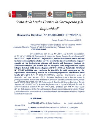 “Año de la Lucha Contra la Corrupciónyla
Impunidad”
Resolución Directoral Nº 009-2019-DIEP Nº 72049-P.G.
Pampa Grande, 15 de marzo del 2019.
Visto; el Plan de Salud Escolar aprobado por los docentes de esta
Institución Educativa Primaria Nº 72049 Pampa Grande y Padres de Familia.
CONSIDERANDO:
De conformidad con la Ley Nº 28044, Ley General de Educación,
el DS. Nº 013-2004-ED Reglamento de Educación Básica Regular, Decreto Supremo Nº
004-2006- ED, Ley N° 30061 el 27 de junio 2013, declara deprioritario interés nacional
la atención integral de la salud de las y los estudiantes de educación básica regular y
especial de las instituciones pÚBLIcas del ámbito del Programa Nacional de
Alimentación Escolar Qali Warma, que los incorpora como asegurados del Seguro
Integral de Salud (SIS), Decreto Supremo N° 010- 2013-SA, Resolución Ministerial
N° 157-2014/MINSA que conforma la Comisión Sectorial encargada de dar
seguimiento, monitorear y evaluar las actividades programadas en el Plan de Salud
Escolar 2013-2016 R.M. N° 0712-2018-MINEDU. Normas Orientaciones para el
desarrollo del año escolar 2019. Aprueban Reglamento de la Ley que regula la
participación de las asociaciones de padres de familia en las instituciones educativas públicas
Ley Nº 28628, DS. Nº 009-2005-ED Reglamento de Gestión del Sistema Educativo, Decreto
Supremo Nº 033-2005- PCM, Aprueba Reglamento de la Ley del Código de Ética de la
Función Pública, la Directiva Nº 004-VMGP-2005, aprobada por RM Nº 0234-2005-
ED de la Evaluación de los Aprendizajes de los Estudiantes en la Educación Básica Regular
y de conformidad a los acuerdos de la Asamblea General del Personal en relación al Proyecto
Educativo Institucional
SE RESUELVE:
1. APROBAR, el Plan de Salud Escolar en su versión actualizada
del año 2019.
2. HACER del conocimiento del personal de la IEP N° 72049para
su cumplimiento.
3. INFORMAR a la UGEL para su conocimiento. - - - - - - - - - - - - - --
===============================================================
===
REGÍSTRESE, COMUNÍQUESE Y ARCHÍVESE.
Unidad de Gestión
Educativa Local
Azángaro
DirecciónRegional
de Educación Puno
Institución
Educativa Primaria
Nº 72049 Pampa
 