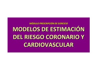 MÓDULO PRESCRIPCIÓN DE EJERCICIO

MODELOS DE ESTIMACIÓN
DEL RIESGO CORONARIO Y
    CARDIOVASCULAR
 