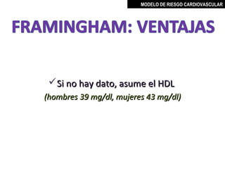 MODELO DE RIESGO CARDIOVASCULAR




 Si no hay dato, asume el HDL
(hombres 39 mg/dl, mujeres 43 mg/dl)




                             MIGUEL ARÉVALO CÁRDENAS, MD
 