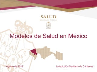 Modelos de Salud en México
Agosto de 2019 Jurisdicción Sanitaria de Cárdenas
 