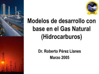 UASB
Modelos de desarrollo con
base en el Gas Natural
(Hidrocarburos)
Dr. Roberto Pérez Llanes
Marzo 2005
 
