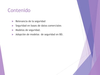 Contenido
 Relevancia de la seguridad
 Seguridad en bases de datos comerciales
 Modelos de seguridad.
 Adopción de modelos de seguridad en BD.
 