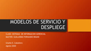 MODELOS DE SERVICIO Y
DESPLIEGE
CLASE: SISTEMAS DE INFORMACION GERENCIAL
MASTER: GUILLERMO FERNANDO BRAND
Giselle E. Caballero
Agosto 2020
 