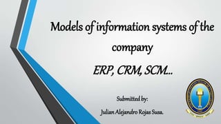 Submittedby:
JulianAlejandro Rojas Susa.
Models of information systems of the
company
ERP, CRM, SCM…
 