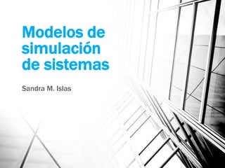 Modelos de
simulación
de sistemas
Sandra M. Islas
 