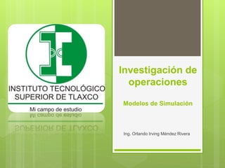 Investigación de
operaciones
Modelos de Simulación
Ing. Orlando Irving Méndez Rivera
 
