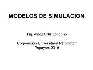 MODELOS DE SIMULACION Ing. Aldex Ortiz Londoño Corporación Universitaria Rémington Popayán, 2010 